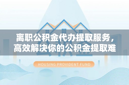 磐石离职公积金代办提取服务，高效解决你的公积金提取难题