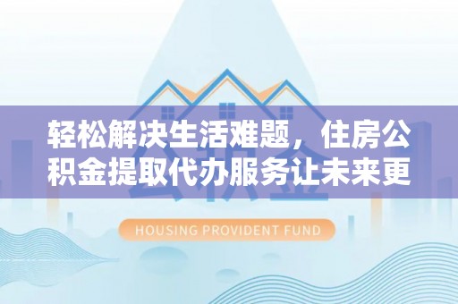 磐石轻松解决生活难题，住房公积金提取代办服务让未来更安心