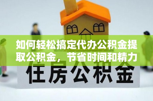 磐石如何轻松搞定代办公积金提取公积金，节省时间和精力的秘密武器