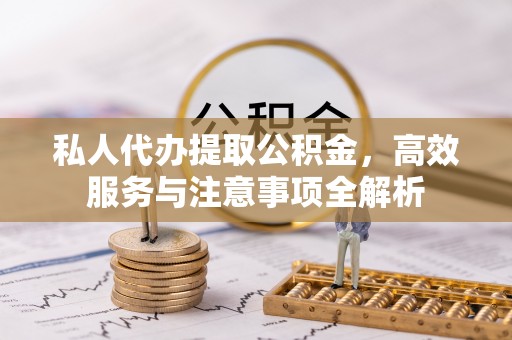 磐石私人代办提取公积金，高效服务与注意事项全解析