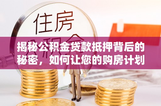 磐石揭秘公积金贷款抵押背后的秘密，如何让您的购房计划更轻松？