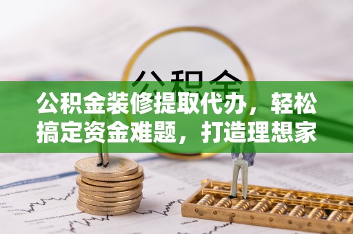 磐石公积金装修提取代办，轻松搞定资金难题，打造理想家居