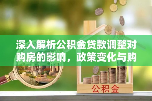 磐石深入解析公积金贷款调整对购房的影响，政策变化与购房者选择