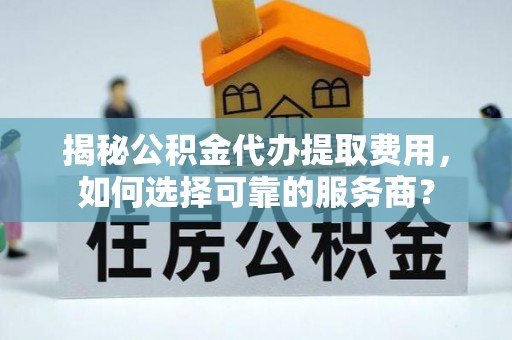 磐石揭秘公积金代办提取费用，如何选择可靠的服务商？