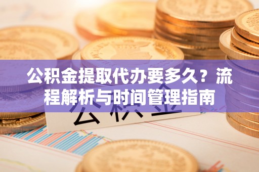 磐石公积金提取代办要多久？流程解析与时间管理指南