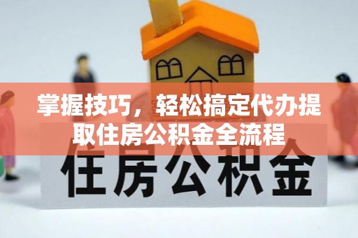 磐石掌握技巧，轻松搞定代办提取住房公积金全流程
