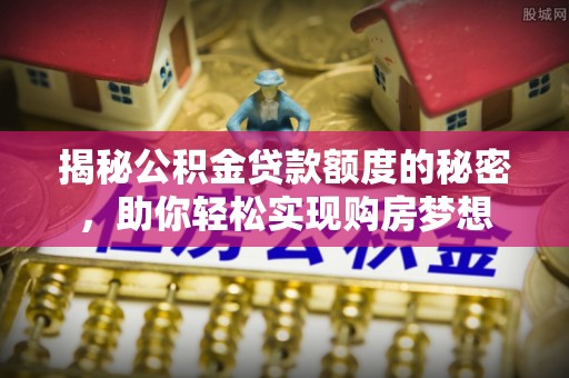 磐石揭秘公积金贷款额度的秘密，助你轻松实现购房梦想