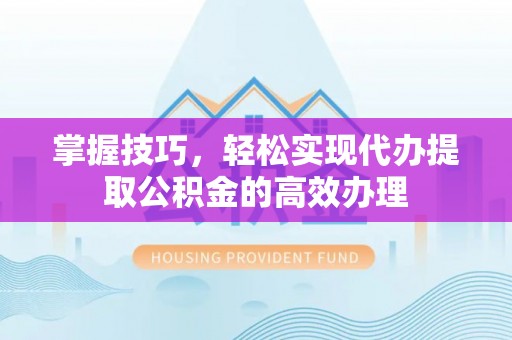 磐石掌握技巧，轻松实现代办提取公积金的高效办理