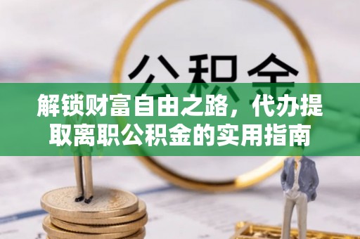 磐石解锁财富自由之路，代办提取离职公积金的实用指南