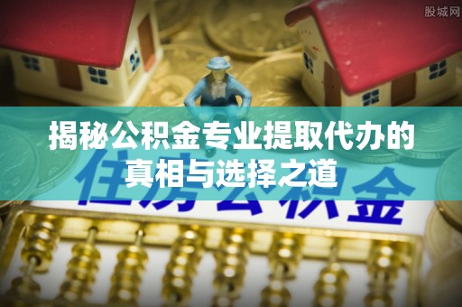 磐石揭秘公积金专业提取代办的真相与选择之道