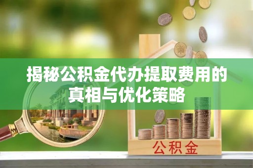 磐石揭秘公积金代办提取费用的真相与优化策略