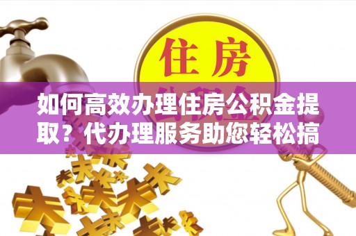 磐石如何高效办理住房公积金提取？代办理服务助您轻松搞定