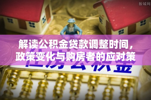 磐石解读公积金贷款调整时间，政策变化与购房者的应对策略
