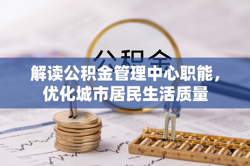 磐石解读公积金管理中心职能，优化城市居民生活质量