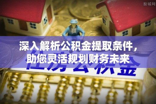 磐石深入解析公积金提取条件，助您灵活规划财务未来