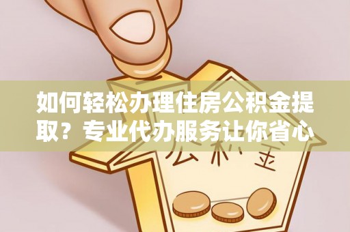 磐石如何轻松办理住房公积金提取？专业代办服务让你省心无忧