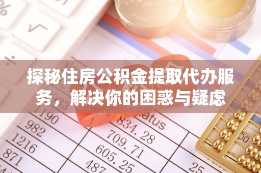 磐石探秘住房公积金提取代办服务，解决你的困惑与疑虑