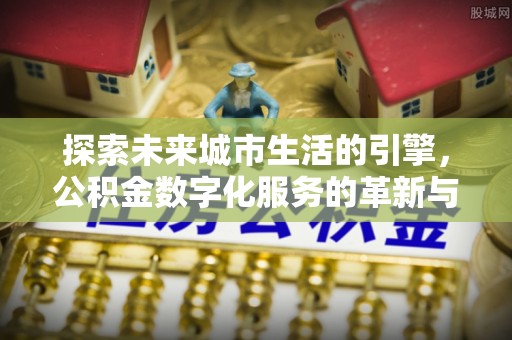 磐石探索未来城市生活的引擎，公积金数字化服务的革新与实践