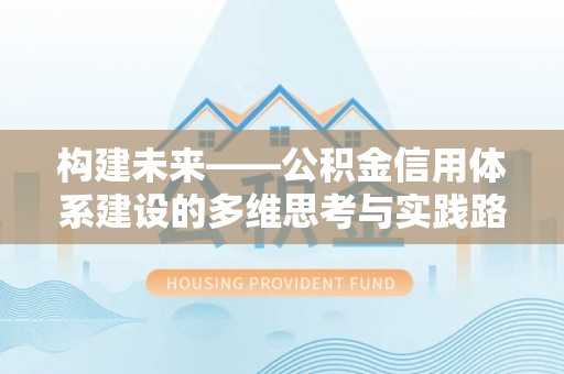 磐石构建未来——公积金信用体系建设的多维思考与实践路径
