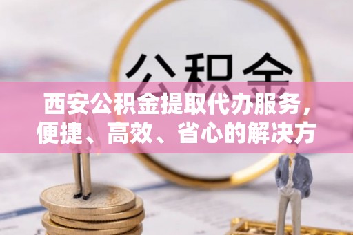 磐石西安公积金提取代办服务，便捷、高效、省心的解决方案
