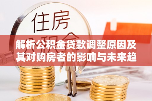 磐石解析公积金贷款调整原因及其对购房者的影响与未来趋势