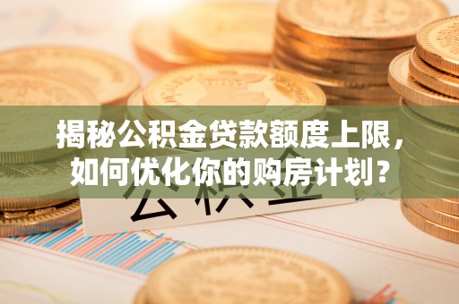磐石揭秘公积金贷款额度上限，如何优化你的购房计划？