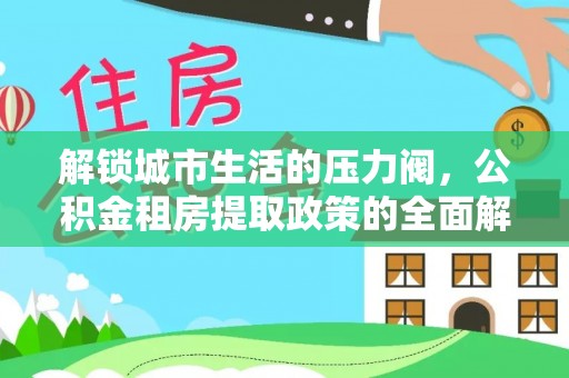 磐石解锁城市生活的压力阀，公积金租房提取政策的全面解析与实践指南
