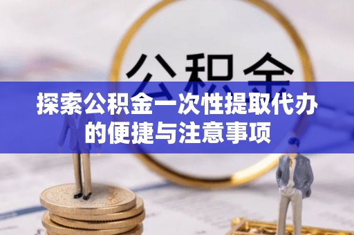 磐石探索公积金一次性提取代办的便捷与注意事项
