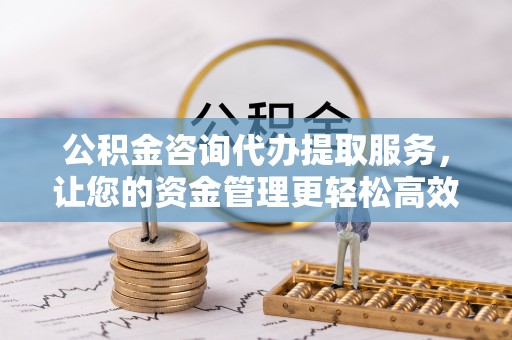 磐石公积金咨询代办提取服务，让您的资金管理更轻松高效