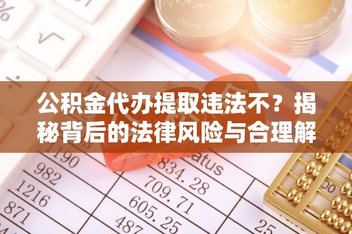 磐石公积金代办提取违法不？揭秘背后的法律风险与合理解决方案