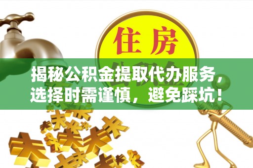 磐石揭秘公积金提取代办服务，选择时需谨慎，避免踩坑！
