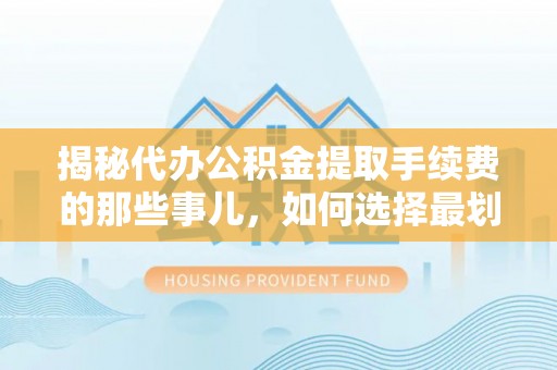 磐石揭秘代办公积金提取手续费的那些事儿，如何选择最划算的服务？