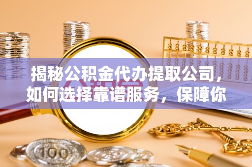 磐石揭秘公积金代办提取公司，如何选择靠谱服务，保障你的资金安全