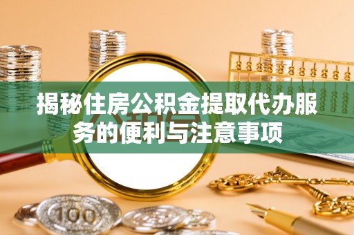 磐石揭秘住房公积金提取代办服务的便利与注意事项
