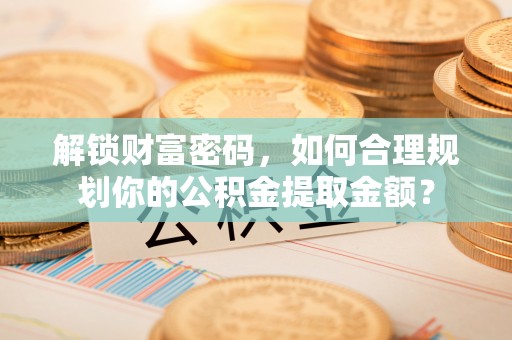 磐石解锁财富密码，如何合理规划你的公积金提取金额？