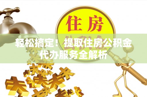 磐石轻松搞定！提取住房公积金代办服务全解析