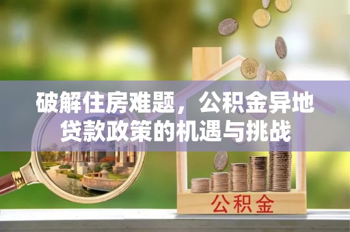 磐石破解住房难题，公积金异地贷款政策的机遇与挑战