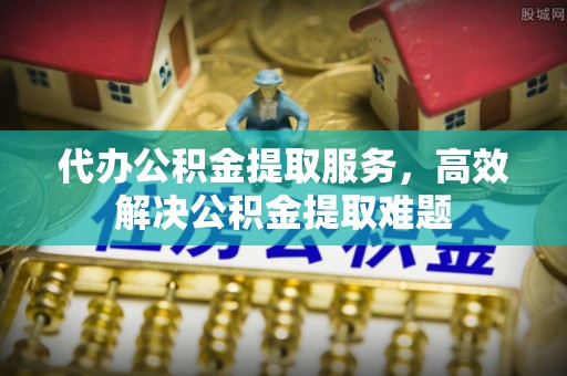 磐石代办公积金提取服务，高效解决公积金提取难题