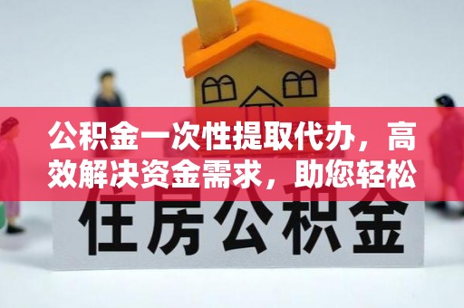 磐石公积金一次性提取代办，高效解决资金需求，助您轻松应对生活难题