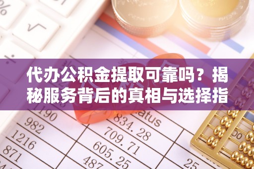磐石代办公积金提取可靠吗？揭秘服务背后的真相与选择指南