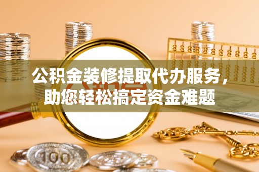 磐石公积金装修提取代办服务，助您轻松搞定资金难题