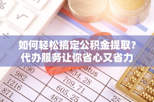 磐石如何轻松搞定公积金提取？代办服务让你省心又省力
