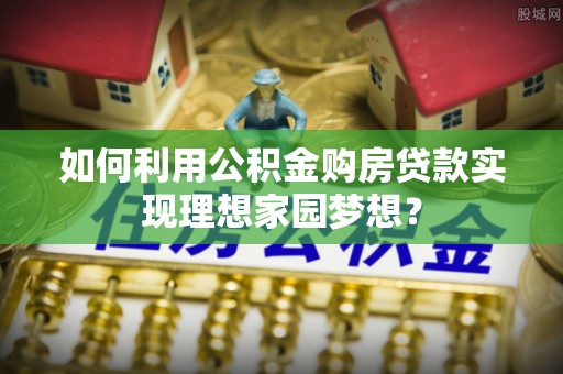 磐石如何利用公积金购房贷款实现理想家园梦想？