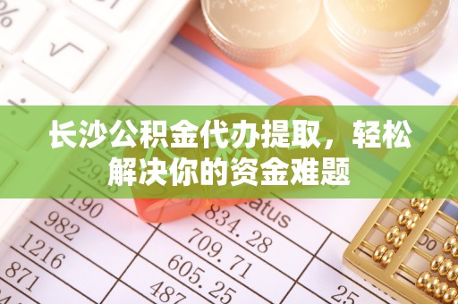 磐石长沙公积金代办提取，轻松解决你的资金难题