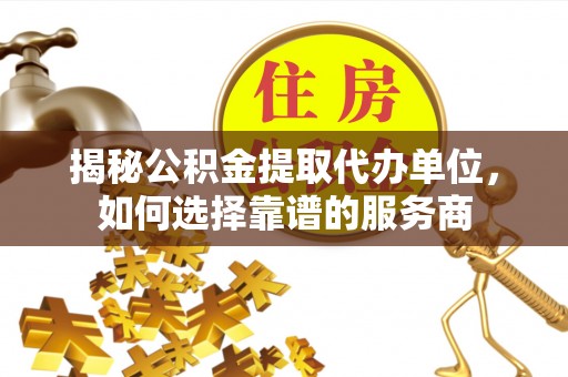 磐石揭秘公积金提取代办单位，如何选择靠谱的服务商