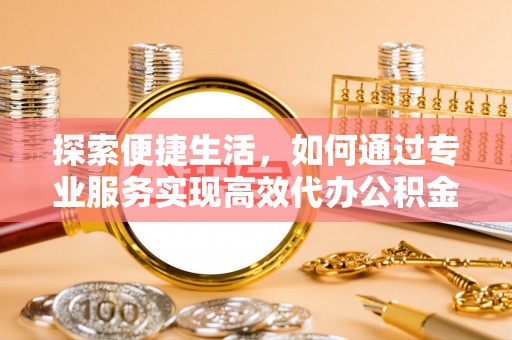 磐石探索便捷生活，如何通过专业服务实现高效代办公积金提取