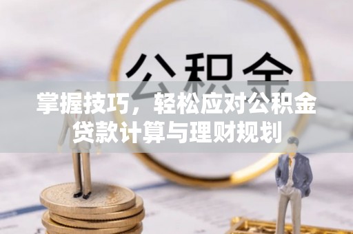 磐石掌握技巧，轻松应对公积金贷款计算与理财规划