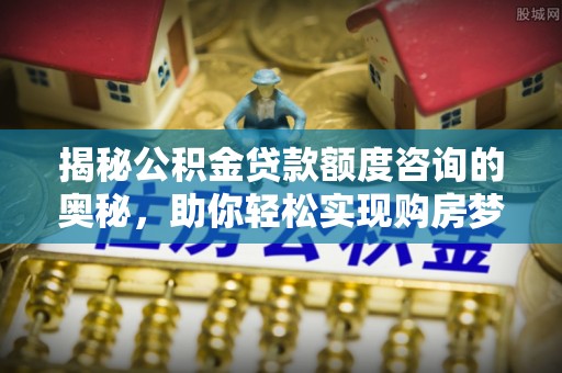 磐石揭秘公积金贷款额度咨询的奥秘，助你轻松实现购房梦想