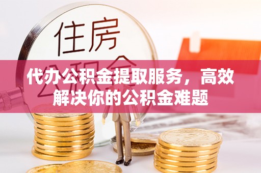 磐石代办公积金提取服务，高效解决你的公积金难题