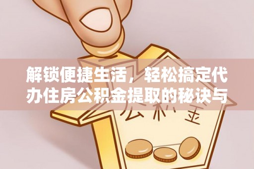 磐石解锁便捷生活，轻松搞定代办住房公积金提取的秘诀与技巧